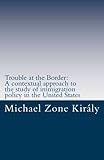 Trouble at the Border: A Contextual Approach to the Study of Immigration Policy in the United States by Michael Zone Kir??ly (2010-10-10)