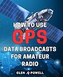How To Use GPS Data Broadcasts For Amateur Radio: Maximizing Your Amateur Radio Communication Range with GPS Data Broadcasting: The Perfect Gift for Tech-Savvy Hams!
